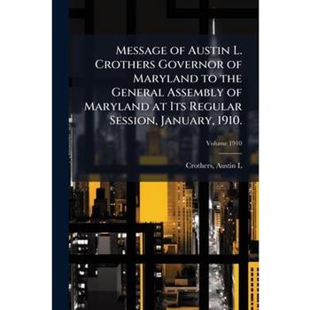 Message of Austin L. Crothers Governor of Maryland to the General Assembly of Maryland at Its Regular Session, January, 1910.