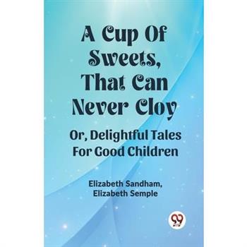 A Cup Of Sweets, That Can Never Cloy Or, Delightful Tales For Good Children