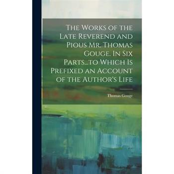 The Works of the Late Reverend and Pious Mr. Thomas Gouge. In six Parts...to Which is Prefixed an Account of the Author's Life