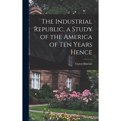 The Industrial Republic, a Study of the America of ten Years Hence