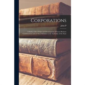 Corporations; a Study of the Origin and Development of Great Business Combinations and of Their Relation to the Authority of the State