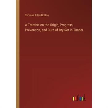 A Treatise on the Origin, Progress, Prevention, and Cure of Dry Rot in Timber