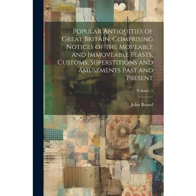 Popular Antiquities of Great Britain, Comprising Notices of the Moveable and Immoveable Feasts, Customs, Superstitions and Amusements Past and Present; Volume 2