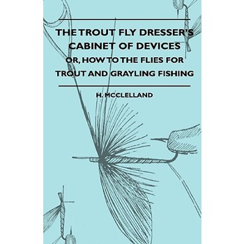 The Trout Fly Dresser's Cabinet Of Devices - Or, How To The Flies For Trout And Grayling Fishing