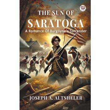 The Sun Of Saratoga A Romance Of Burgoyne s Surrender