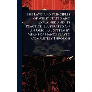 The Laws and Principles of Whist Stated and Explained and Its Practice Illustrated On an Original System by Means of Hands Played Completely Through