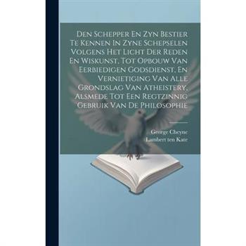 Den Schepper En Zyn Bestier Te Kennen In Zyne Schepselen Volgens Het Licht Der Reden En Wiskunst, Tot Opbouw Van Eerbiedigen Godsdienst, En Vernietiging Van Alle Grondslag Van Atheistery, Alsmede Tot