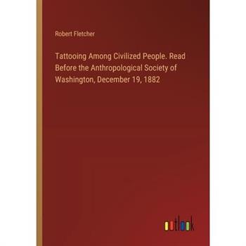 Tattooing Among Civilized People. Read Before the Anthropological Society of Washington, December 19, 1882