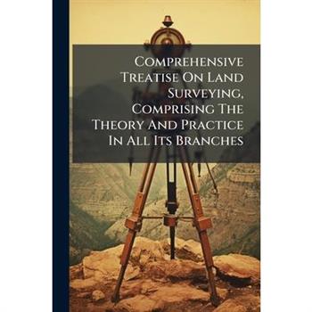 Comprehensive Treatise On Land Surveying, Comprising The Theory And Practice In All Its Branches