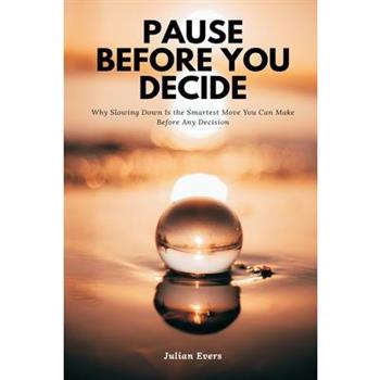 Pause Before You Decide Why Slowing Down Is the Smartest Move You Can Make Before Any Decision
