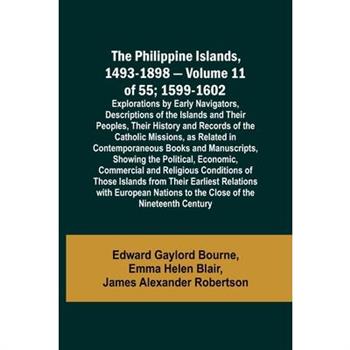 The Philippine Islands, 1493-1898 - Volume 11 of 55; 1599-1602; Explorations by Early Navigators, Descriptions of the Islands and Their Peoples, Their History and Records of the Catholic Missions, as