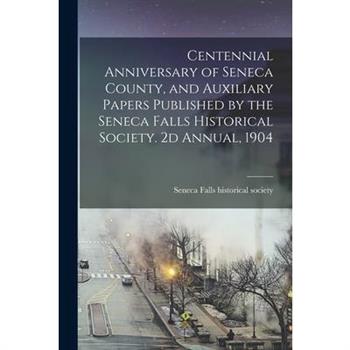 Centennial Anniversary of Seneca County, and Auxiliary Papers Published by the Seneca Falls Historical Society. 2d Annual, 1904