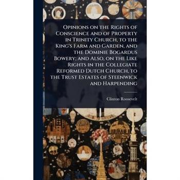 Opinions on the Rights of Conscience and of Property in Trinity Church, to the King’s Farm and Garden, and the Dominie Bogardus Bowery; and Also, on the Like Rights in the Collegiate Reformed Dutch Ch
