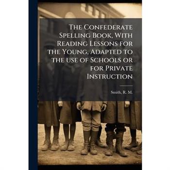 The Confederate Spelling Book, With Reading Lessons for the Young, Adapted to the use of Schools or for Private Instruction