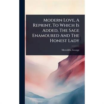 Modern Love, A Reprint, To Which Is Added, The Sage Enamoured And The Honest Lady