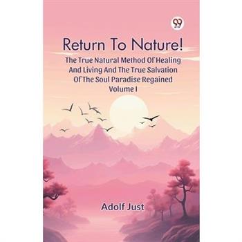 Return To Nature! The True Natural Method Of Healing And Living And The True Salvation Of The Soul Paradise Regained Volume I