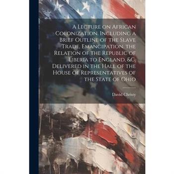 A Lecture on African Colonization. Including a Brief Outline of the Slave Trade, Emancipation, the Relation of the Republic of Liberia to England, &c. Delivered in the Hall of the House of Representat