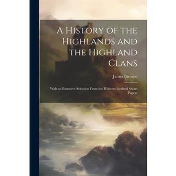 A History of the Highlands and the Highland Clans; With an Extensive Selection From the Hitherto Inedited Stuart Papers