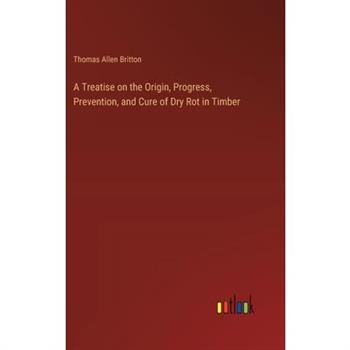 A Treatise on the Origin, Progress, Prevention, and Cure of Dry Rot in Timber