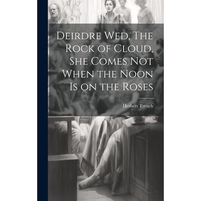Deirdre wed, The Rock of Cloud, She Comes not When the Noon is on the Roses Deirdre wed, The Rock of Cloud, She Comes not When the Noon is on the Roses