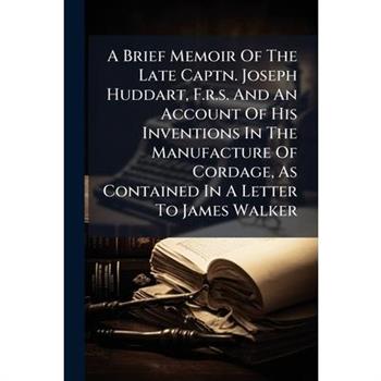A Brief Memoir Of The Late Captn. Joseph Huddart, F.r.s. And An Account Of His Inventions In The Manufacture Of Cordage, As Contained In A Letter To James Walker