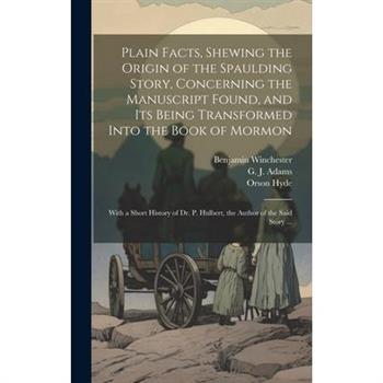 Plain Facts, Shewing the Origin of the Spaulding Story, Concerning the Manuscript Found, and Its Being Transformed Into the Book of Mormon