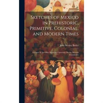 Sketches of Mexico in Prehistoric, Primitive, Colonial, and Modern Times