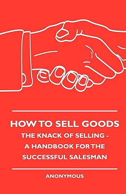 How To Sell Goods - The Knack Of Selling - A Handbook For The Successful Salesman
