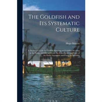 The Goldfish and its Systematic Culture; a Thorough Guide for Goldfish Keeping and Goldfish Breeding in the House and Out-of-doors, the Construction and Care of the Parlor Aquarium and Ponds for Breed