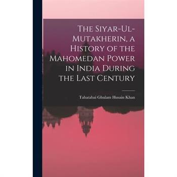 The Siyar-ul-Mutakherin, a History of the Mahomedan Power in India During the Last Century