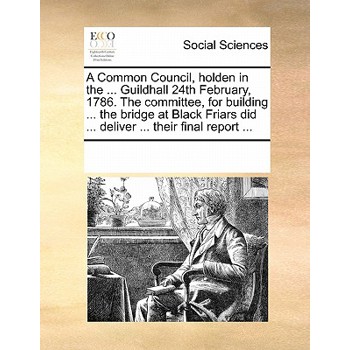 A Common Council, Holden in the ... Guildhall 24th February, 1786. the Committee, for Building ... the Bridge at Black Friars Did ... Deliver ... Their Final Report ...
