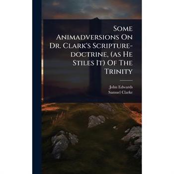Some Animadversions On Dr. Clark’s Scripture-doctrine, (as He Stiles It) Of The Trinity