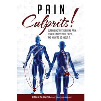 Pain Culprits! Surprising Truths Behind Pain, How to Uncover the Cause, and What to Do about It