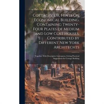 Cottages; Or, Hints On Economical Building, Containing Twenty-Four Plates of Medium and Low Cost Houses, Contributed by Different New York Architechts