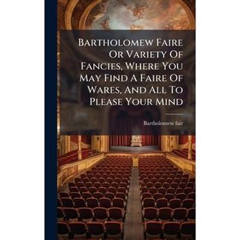 Bartholomew Faire Or Variety Of Fancies, Where You May Find A Faire Of Wares, And All To Please Your Mind