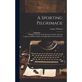 A Sporting Pilgrimage; Riding to Hounds, Golf, Rowing, Football, Club and University Athletics. Studies in English Sport, Past and Present