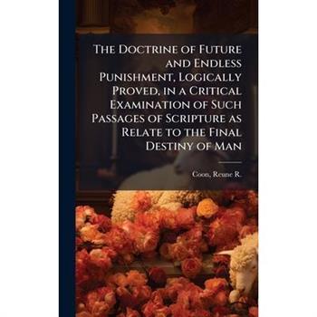 The Doctrine of Future and Endless Punishment, Logically Proved, in a Critical Examination of Such Passages of Scripture as Relate to the Final Destiny of Man