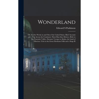 Wonderland; or, Twelve Weeks in and out of the United States. Brief Account of a Trip Across the Continent--short run Into Mexico--ride to the Yosemite Valley--steamer Voyage to Alaska, the Land of Gl