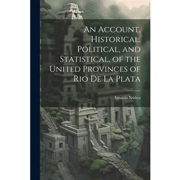 An Account, Historical, Political, and Statistical, of the United Provinces of Rio de la Plata