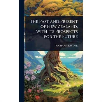 The Past and Present of New Zealand; With its Prospects for the Future