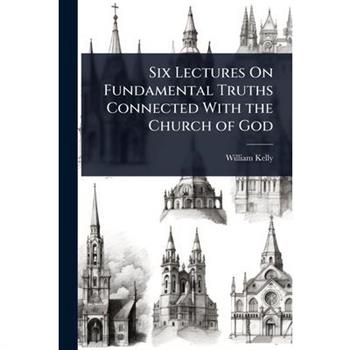 Six Lectures On Fundamental Truths Connected With the Church of God