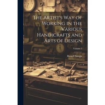 The Artist's Way of Working in the Various Handicrafts and Arts of Design; Volume 1