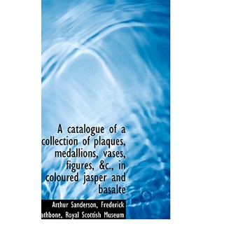 A Catalogue of a Collection of Plaques, Medallions, Vases, Figures, &C., in Coloured Jasper and Basa