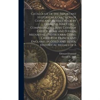 Catalogue of the Important Historical Collction of Coins and Medals Made by Gerald E. Hart, esq. ... Comprising Ancient Coins of Greece, Rome and Judaea, Mediaeval and Modern Coins, Chiefly of France