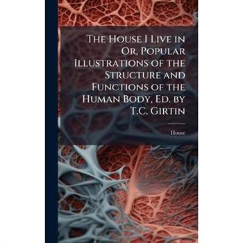 The House I Live in Or, Popular Illustrations of the Structure and Functions of the Human Body, Ed. by T.C. Girtin