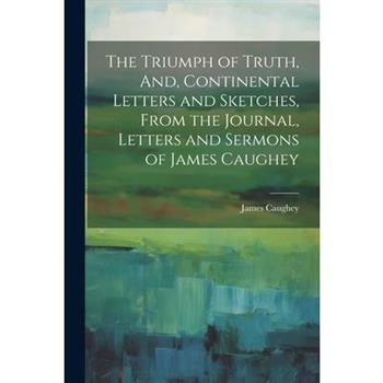 The Triumph of Truth, And, Continental Letters and Sketches, From the Journal, Letters and Sermons of James Caughey