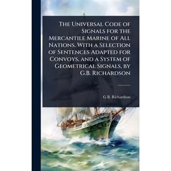 The Universal Code of Signals for the Mercantile Marine of All Nations. With a Selection of Sentences Adapted for Convoys, and a System of Geometrical Signals, by G.B. Richardson
