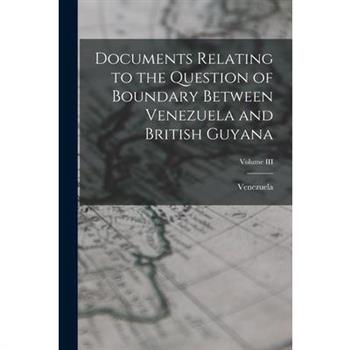 Documents Relating to the Question of Boundary Between Venezuela and British Guyana; Volume III