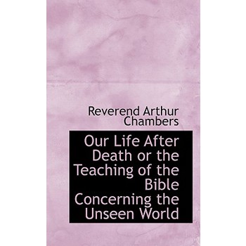 Our Life After Death or the Teaching of the Bible Concerning the Unseen World