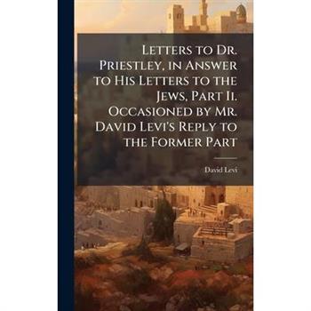 Letters to Dr. Priestley, in Answer to His Letters to the Jews, Part Ii. Occasioned by Mr. David Levi’s Reply to the Former Part